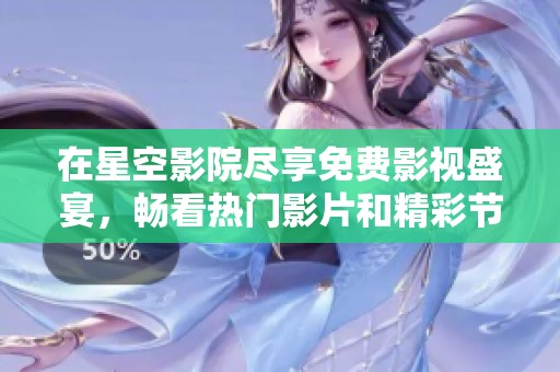 在星空影院尽享免费影视盛宴，畅看热门影片和精彩节目