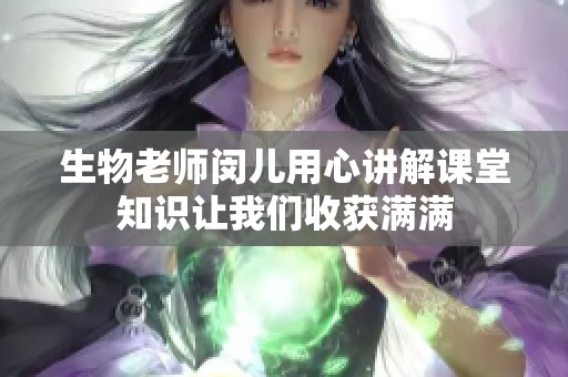 生物老师闵儿用心讲解课堂知识让我们收获满满