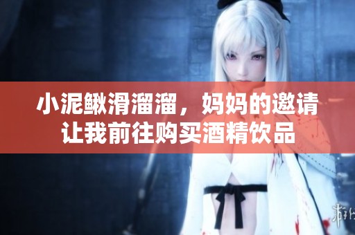 小泥鳅滑溜溜，妈妈的邀请让我前往购买酒精饮品