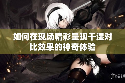 如何在现场精彩呈现干湿对比效果的神奇体验