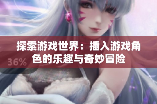 探索游戏世界：插入游戏角色的乐趣与奇妙冒险
