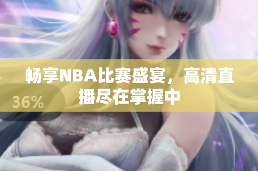 畅享NBA比赛盛宴，高清直播尽在掌握中