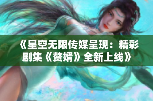 《星空无限传媒呈现：精彩剧集《赘婿》全新上线》