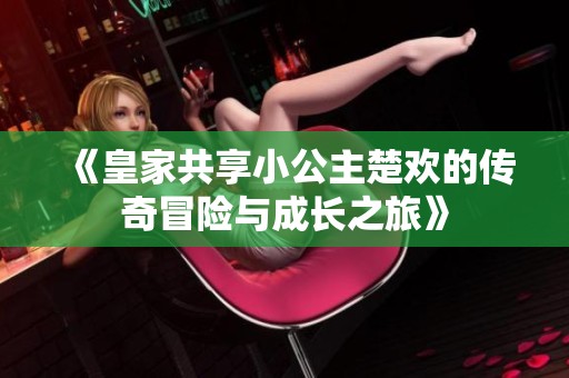 《皇家共享小公主楚欢的传奇冒险与成长之旅》