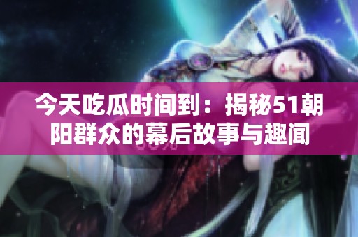 今天吃瓜时间到：揭秘51朝阳群众的幕后故事与趣闻