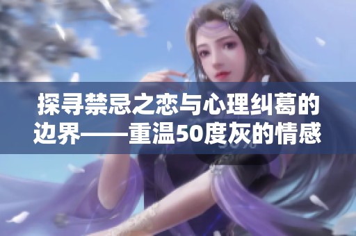 探寻禁忌之恋与心理纠葛的边界——重温50度灰的情感深度