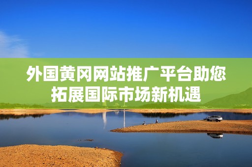 外国黄冈网站推广平台助您拓展国际市场新机遇