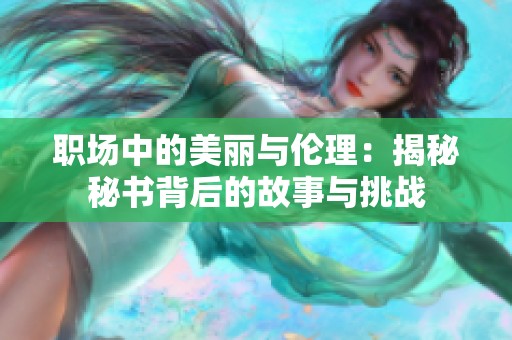 职场中的美丽与伦理：揭秘秘书背后的故事与挑战