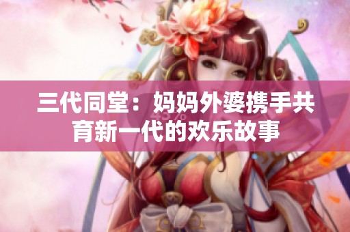 三代同堂：妈妈外婆携手共育新一代的欢乐故事