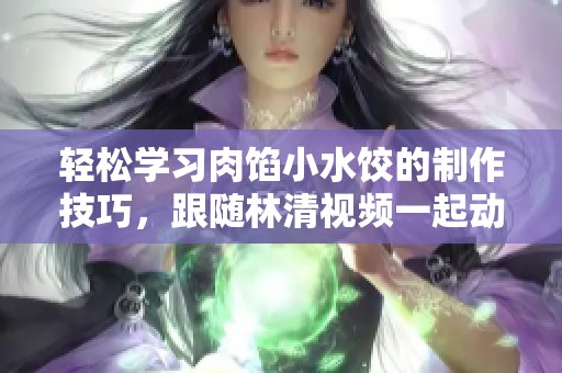 轻松学习肉馅小水饺的制作技巧，跟随林清视频一起动手吧