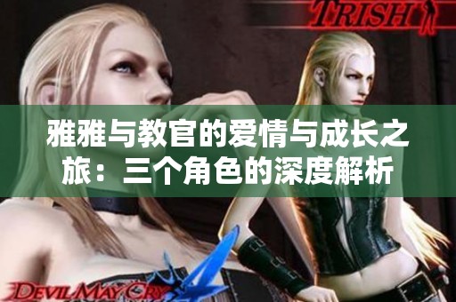 雅雅与教官的爱情与成长之旅：三个角色的深度解析