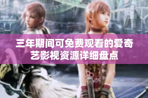 三年期间可免费观看的爱奇艺影视资源详细盘点