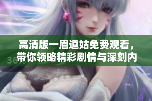 高清版一眉道姑免费观看，带你领略精彩剧情与深刻内涵