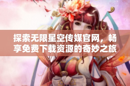 探索无限星空传媒官网，畅享免费下载资源的奇妙之旅