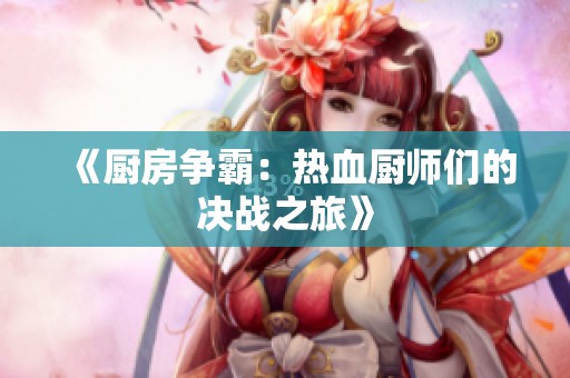 《厨房争霸：热血厨师们的决战之旅》