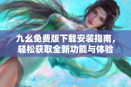 九幺免费版下载安装指南，轻松获取全新功能与体验