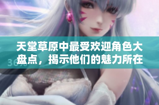 天堂草原中最受欢迎角色大盘点，揭示他们的魅力所在