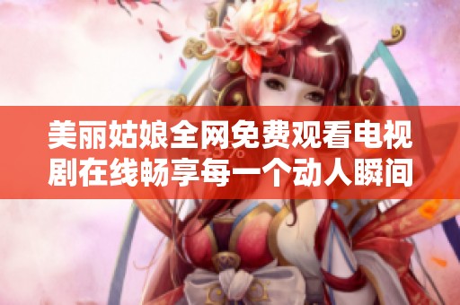 美丽姑娘全网免费观看电视剧在线畅享每一个动人瞬间