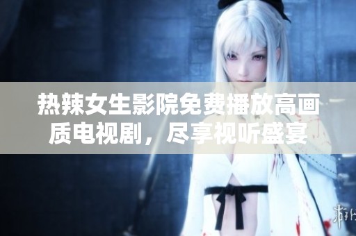 热辣女生影院免费播放高画质电视剧，尽享视听盛宴