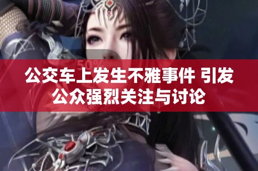 公交车上发生不雅事件 引发公众强烈关注与讨论