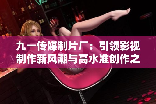 九一传媒制片厂：引领影视制作新风潮与高水准创作之路