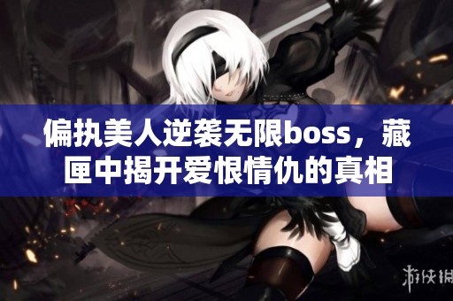 偏执美人逆袭无限boss，藏匣中揭开爱恨情仇的真相