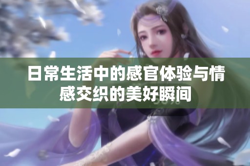 日常生活中的感官体验与情感交织的美好瞬间