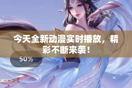 今天全新动漫实时播放，精彩不断来袭！