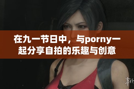 在九一节日中，与porny一起分享自拍的乐趣与创意
