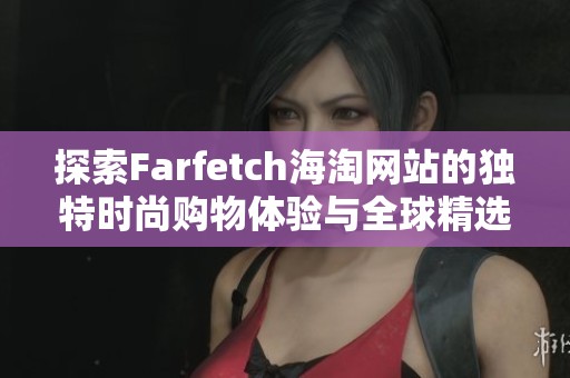 探索Farfetch海淘网站的独特时尚购物体验与全球精选商品