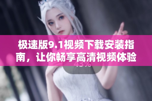 极速版9.1视频下载安装指南，让你畅享高清视频体验