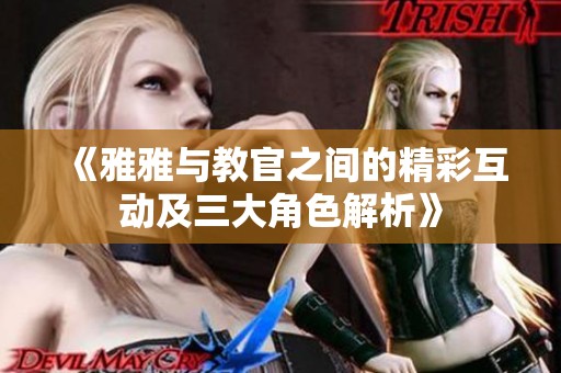 《雅雅与教官之间的精彩互动及三大角色解析》