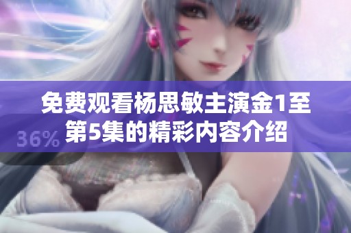 免费观看杨思敏主演金1至第5集的精彩内容介绍