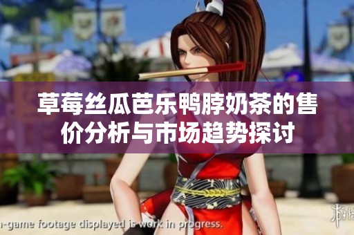 草莓丝瓜芭乐鸭脖奶茶的售价分析与市场趋势探讨