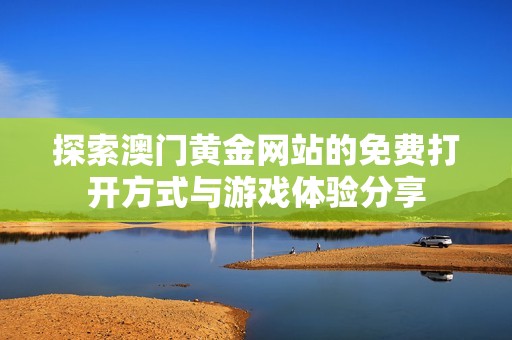 探索澳门黄金网站的免费打开方式与游戏体验分享
