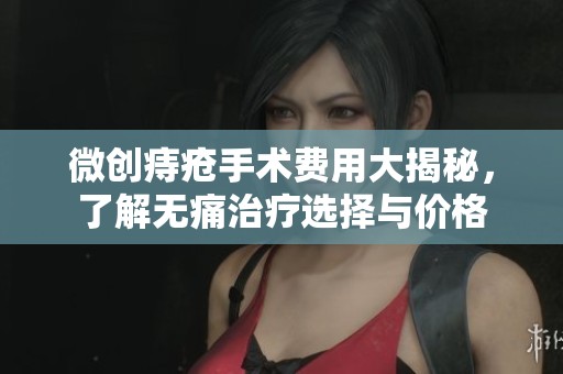 微创痔疮手术费用大揭秘，了解无痛治疗选择与价格