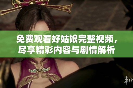 免费观看好姑娘完整视频，尽享精彩内容与剧情解析