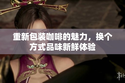重新包装咖啡的魅力，换个方式品味新鲜体验