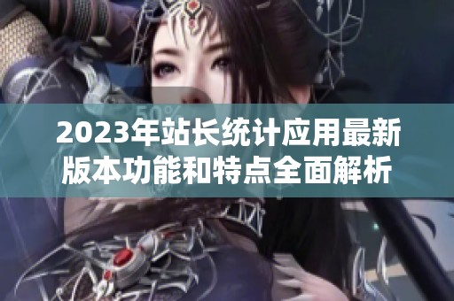 2023年站长统计应用最新版本功能和特点全面解析