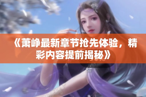 《萧峥最新章节抢先体验，精彩内容提前揭秘》