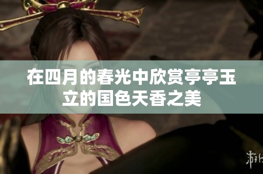 在四月的春光中欣赏亭亭玉立的国色天香之美