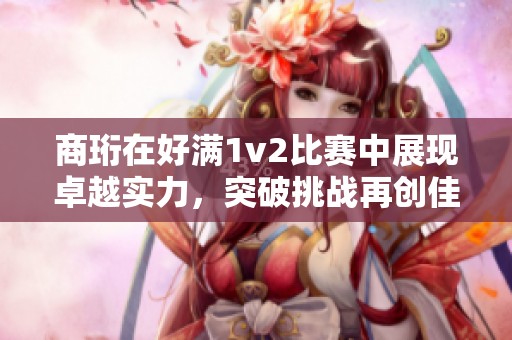 商珩在好满1v2比赛中展现卓越实力，突破挑战再创佳绩