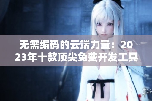 无需编码的云端力量：2023年十款顶尖免费开发工具推荐