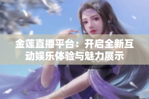 金莲直播平台：开启全新互动娱乐体验与魅力展示