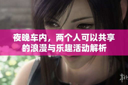 夜晚车内，两个人可以共享的浪漫与乐趣活动解析