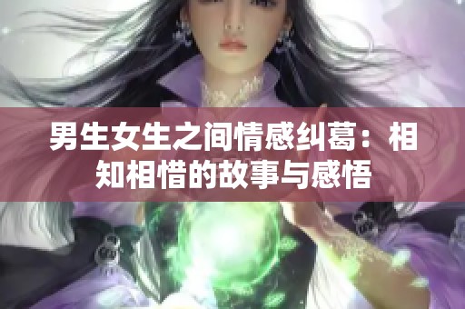 男生女生之间情感纠葛：相知相惜的故事与感悟
