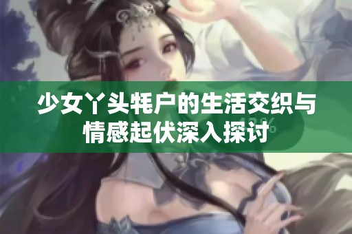 少女丫头牦户的生活交织与情感起伏深入探讨