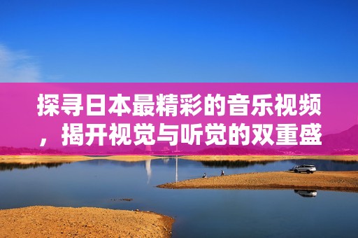 探寻日本最精彩的音乐视频，揭开视觉与听觉的双重盛宴
