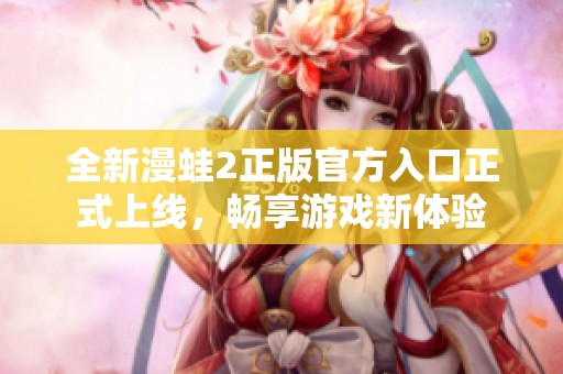 全新漫蛙2正版官方入口正式上线，畅享游戏新体验