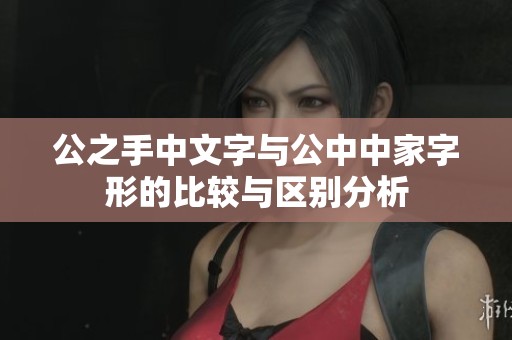 公之手中文字与公中中家字形的比较与区别分析